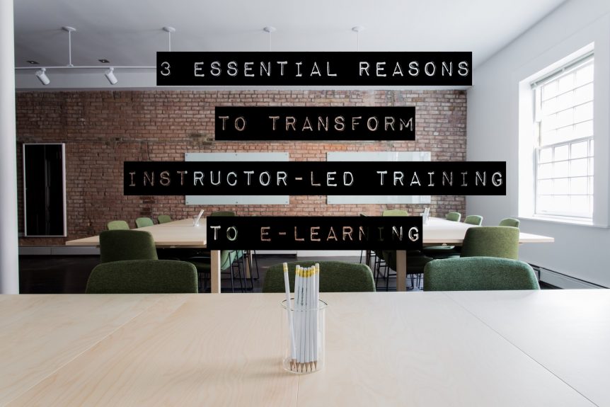 3 Essential Reasons to Transform Instructor Led Training to E Learning